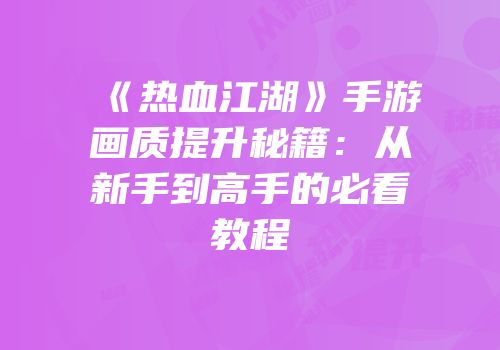 《热血江湖》手游画质提升秘籍:从新手到高手的必看教程