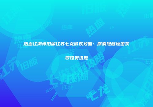 热血江湖怀旧版江苏七龙游戏攻略：探索隐藏地图获取珍贵资源