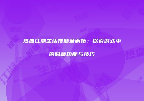 热血江湖生活技能全解析：探索游戏中的隐藏功能与技巧