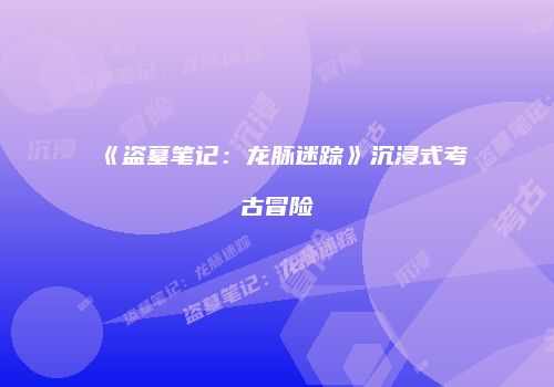 《盗墓笔记：龙脉迷踪》沉浸式考古冒险