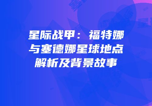 星际战甲：福特娜与塞德娜星球地点解析及背景故事