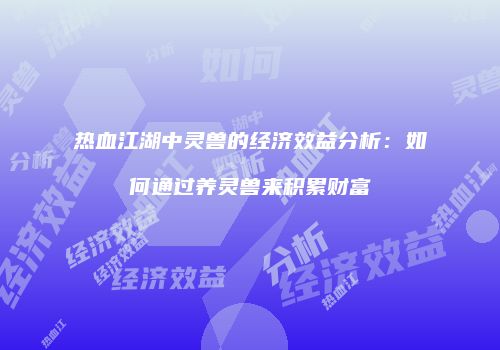 热血江湖中灵兽的经济效益分析：如何通过养灵兽来积累财富