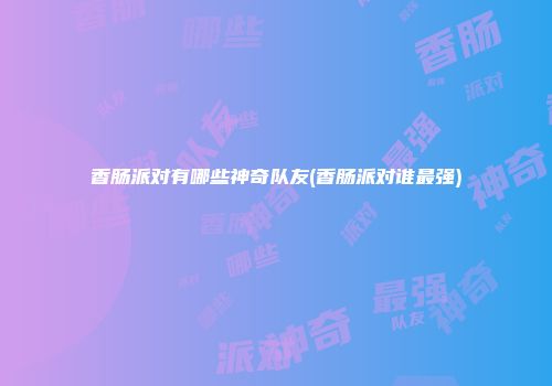香肠派对有哪些神奇队友(香肠派对谁最强)