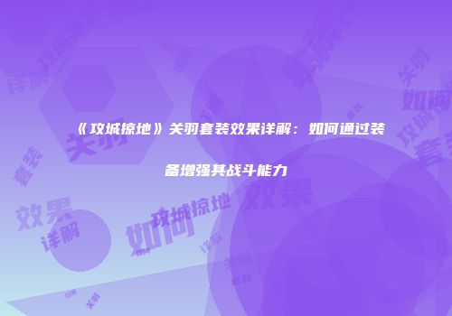 《攻城掠地》关羽套装效果详解：如何通过装备增强其战斗能力