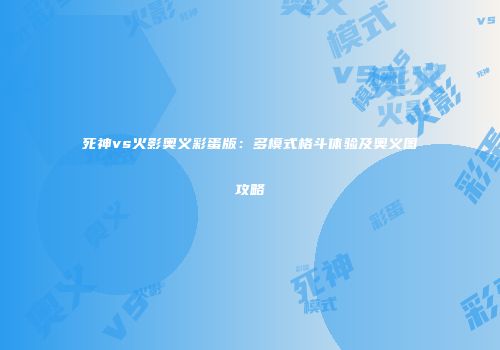 死神vs火影奥义彩蛋版：多模式格斗体验及奥义图攻略