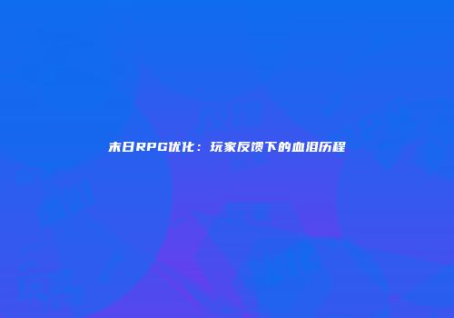 末日RPG优化：玩家反馈下的血泪历程
