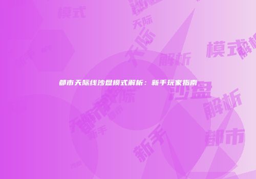 都市天际线沙盘模式解析：新手玩家指南