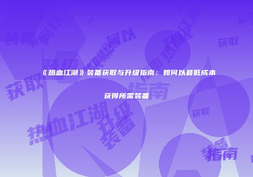 《热血江湖》装备获取与升级指南：如何以最低成本获得所需装备