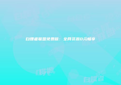 白嫖者联盟免费版：全网资源0元畅享