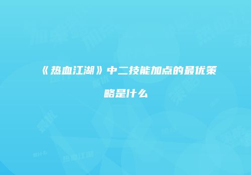 《热血江湖》中二技能加点的最优策略是什么