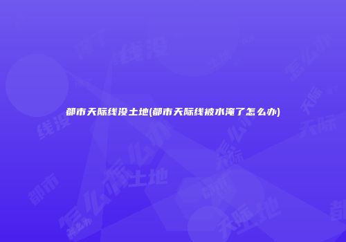 都市天际线没土地(都市天际线被水淹了怎么办)