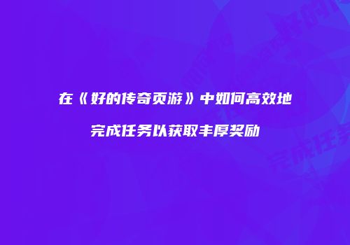 在《好的传奇页游》中如何高效地完成任务以获取丰厚奖励