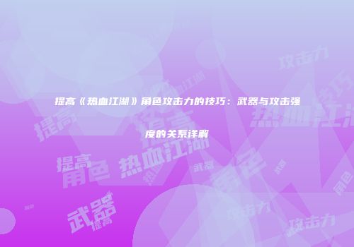 提高《热血江湖》角色攻击力的技巧：武器与攻击强度的关系详解