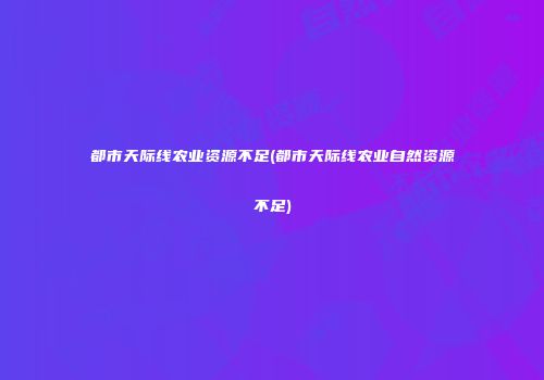都市天际线农业资源不足(都市天际线农业自然资源不足)