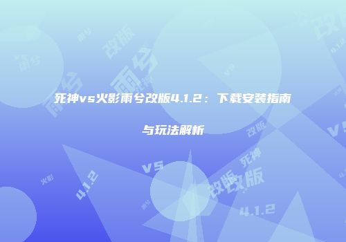 死神vs火影雨兮改版4.1.2：下载安装指南与玩法解析