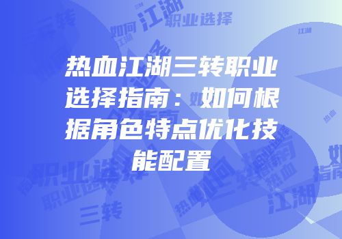 热血江湖三转职业选择指南：如何根据角色特点优化技能配置