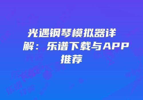 光遇钢琴模拟器详解：乐谱下载与APP推荐
