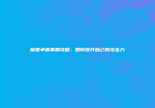 魔兽争霸第期攻略：如何提升自己的攻击力