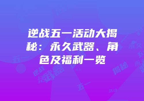 逆战五一活动大揭秘：永久武器、角色及福利一览