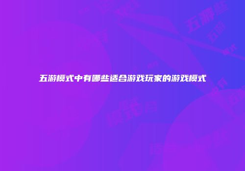 五游模式中有哪些适合游戏玩家的游戏模式