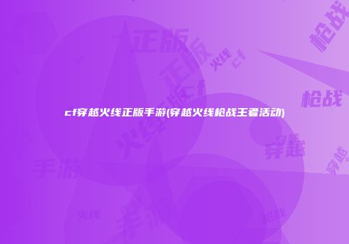 cf穿越火线正版手游(穿越火线枪战王者活动)