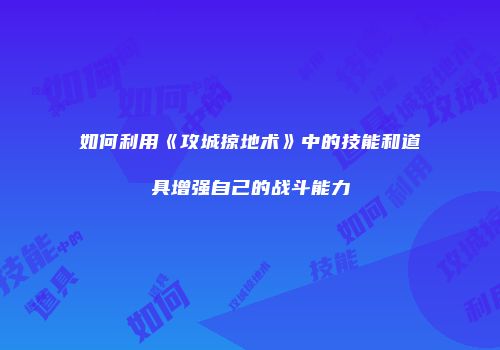 如何利用《攻城掠地术》中的技能和道具增强自己的战斗能力