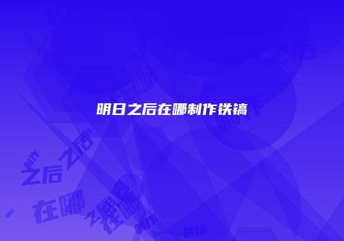 明日之后在哪制作铁镐
