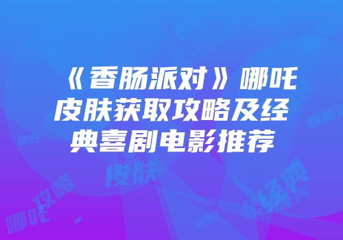 《香肠派对》哪吒皮肤获取攻略及经典喜剧电影推荐