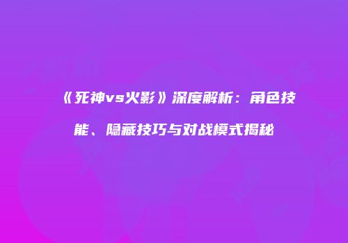 《死神vs火影》深度解析：角色技能、隐藏技巧与对战模式揭秘