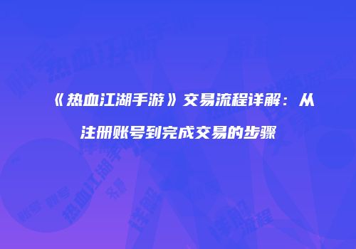 《热血江湖手游》交易流程详解：从注册账号到完成交易的步骤