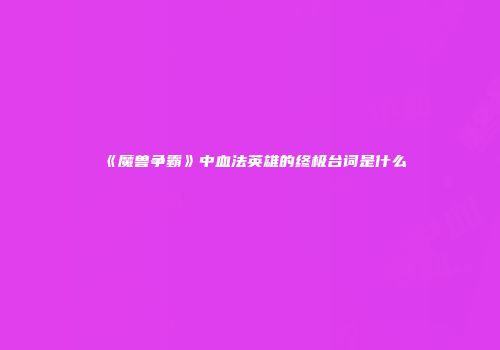 《魔兽争霸》中血法英雄的终极台词是什么
