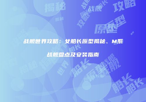 战舰世界攻略：女船长原型揭秘、M系战舰盘点及安装指南