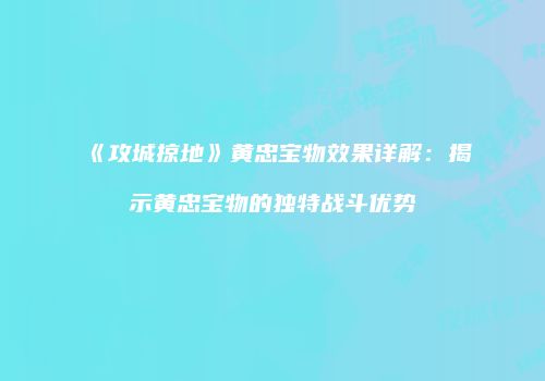 《攻城掠地》黄忠宝物效果详解：揭示黄忠宝物的独特战斗优势