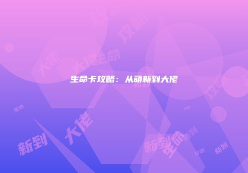 生命卡攻略：从萌新到大佬