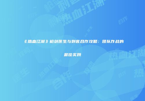 《热血江湖》枪剑医生与刺客合作攻略：团队作战的最佳实践