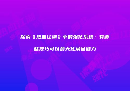 探索《热血江湖》中的强化系统：有哪些技巧可以最大化角色能力