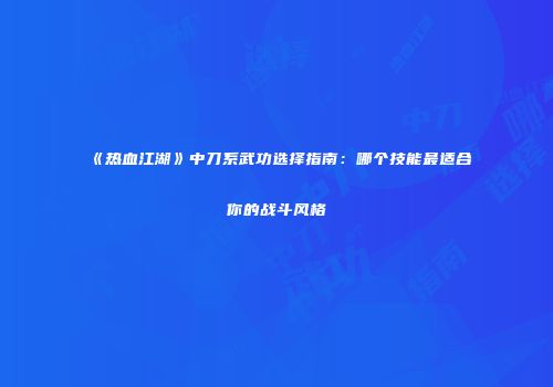《热血江湖》中刀系武功选择指南：哪个技能最适合你的战斗风格