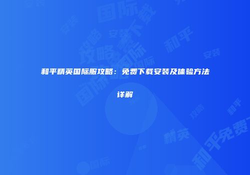 和平精英国际服攻略：免费下载安装及体验方法详解