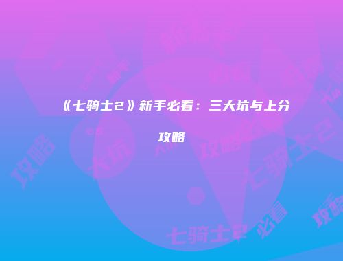 《七骑士2》新手必看：三大坑与上分攻略