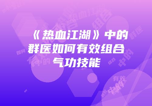 《热血江湖》中的群医如何有效组合气功技能
