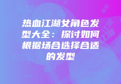 热血江湖女角色发型大全：探讨如何根据场合选择合适的发型