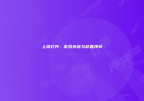 上饶打炸：游戏外挂与校园冲突