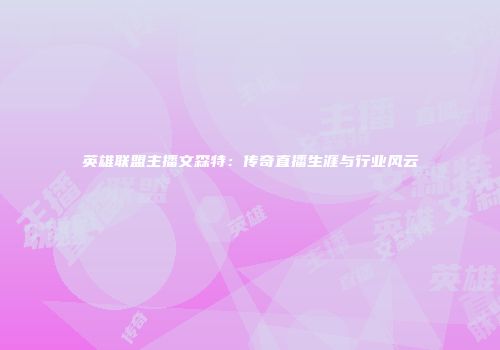 英雄联盟主播文森特：传奇直播生涯与行业风云
