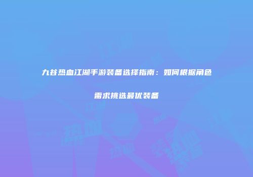 九谷热血江湖手游装备选择指南：如何根据角色需求挑选最优装备