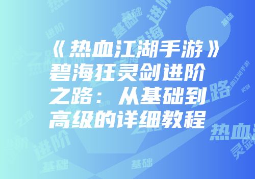 《热血江湖手游》碧海狂灵剑进阶之路：从基础到高级的详细教程