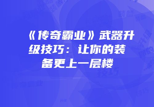 《传奇霸业》武器升级技巧：让你的装备更上一层楼