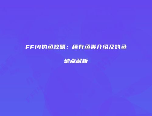 FF14钓鱼攻略：稀有鱼类介绍及钓鱼地点解析