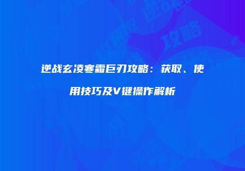 逆战玄凌寒霜巨刃攻略：获取、使用技巧及V键操作解析