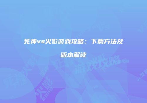 死神vs火影游戏攻略：下载方法及版本解读