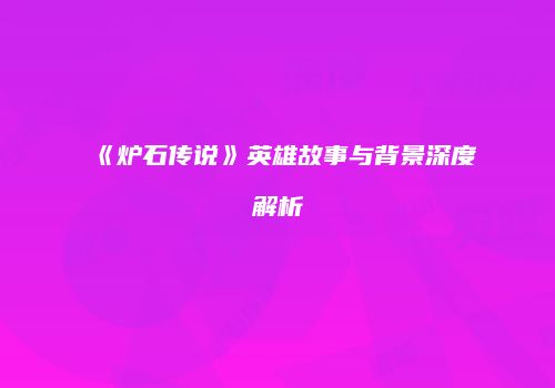 《炉石传说》英雄故事与背景深度解析